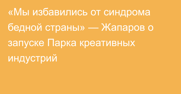 «Мы избавились от синдрома бедной страны» — Жапаров о запуске Парка креативных индустрий