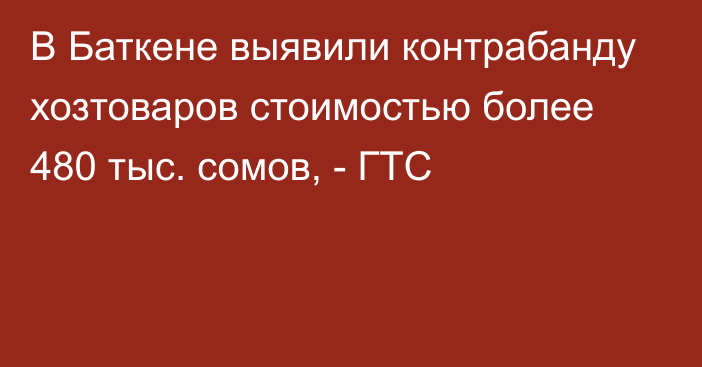 В Баткене выявили контрабанду хозтоваров стоимостью более 480 тыс. сомов, - ГТС