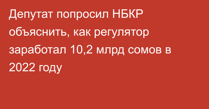 Депутат попросил НБКР объяснить, как регулятор заработал 10,2 млрд сомов в 2022 году