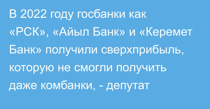 В 2022 году госбанки как «РСК», «Айыл Банк» и «Керемет Банк» получили сверхприбыль, которую не смогли получить даже комбанки, - депутат