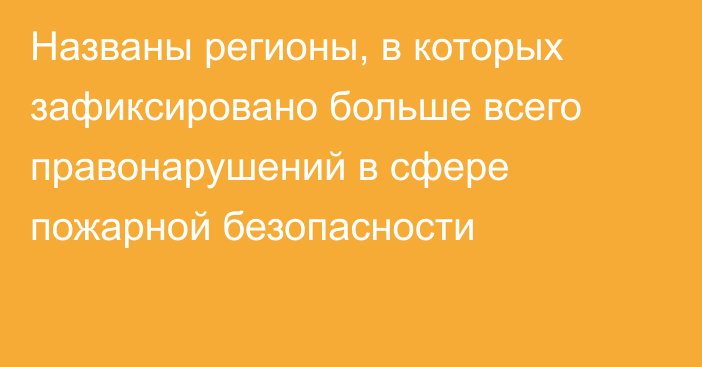 Названы регионы, в которых зафиксировано больше всего правонарушений в сфере пожарной безопасности