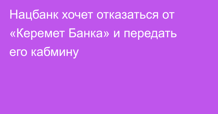 Нацбанк хочет отказаться от «Керемет Банка» и передать его кабмину