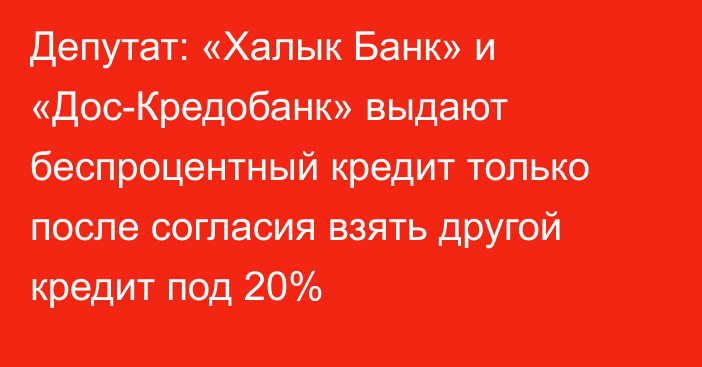 Депутат: «Халык Банк» и «Дос-Кредобанк» выдают беспроцентный кредит только после согласия взять другой кредит под 20%