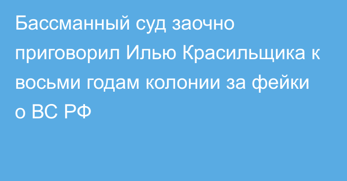 Бассманный суд заочно приговорил Илью Красильщика к восьми годам колонии за фейки о ВС РФ