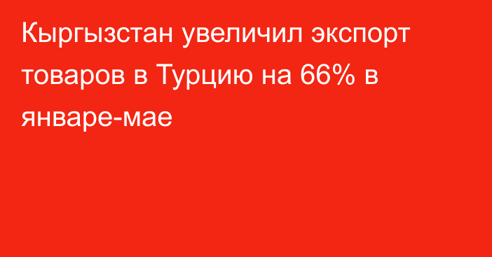 Кыргызстан увеличил экспорт товаров в Турцию на 66% в январе-мае