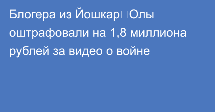 Блогера из Йошкар‑Олы оштрафовали на 1,8 миллиона рублей за видео о войне