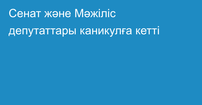 Сенат және Мәжіліс депутаттары каникулға кетті