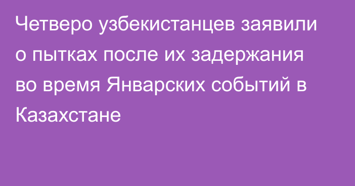 Четверо узбекистанцев заявили о пытках после их задержания во время Январских событий в Казахстане