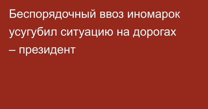 Беспорядочный ввоз иномарок усугубил ситуацию на дорогах – президент