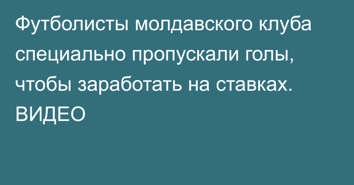 Футболисты молдавского клуба специально пропускали голы, чтобы заработать на ставках. ВИДЕО