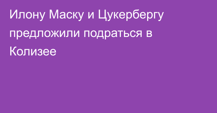 Илону Маску и Цукербергу предложили подраться в Колизее