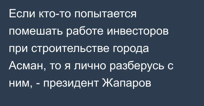 Если кто-то попытается помешать работе инвесторов при строительстве города Асман, то я лично разберусь с ним, - президент Жапаров