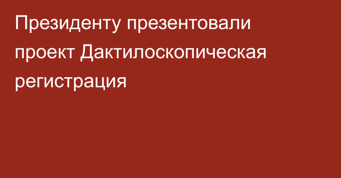 Президенту презентовали проект Дактилоскопическая регистрация