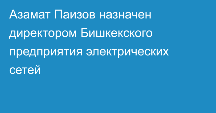 Азамат Паизов назначен директором Бишкекского предприятия электрических сетей