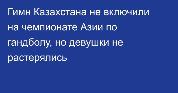 Гимн Казахстана не включили на чемпионате Азии по гандболу, но девушки не растерялись