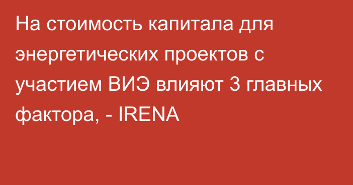 На стоимость капитала для энергетических проектов с участием ВИЭ влияют 3 главных фактора, - IRENA