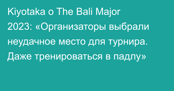 Kiyotaka о The Bali Major 2023: «Организаторы выбрали неудачное место для турнира. Даже тренироваться в падлу»