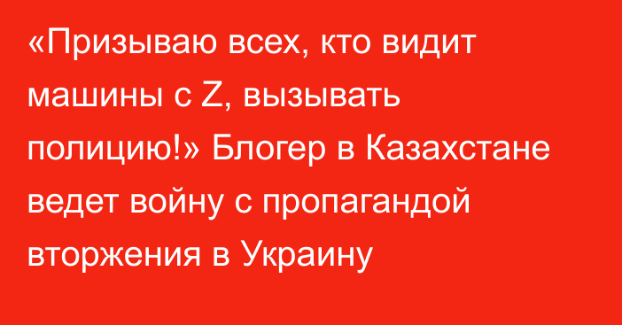 «Призываю всех, кто видит машины с Z, вызывать полицию!» Блогер в Казахстане ведет войну с пропагандой вторжения в Украину