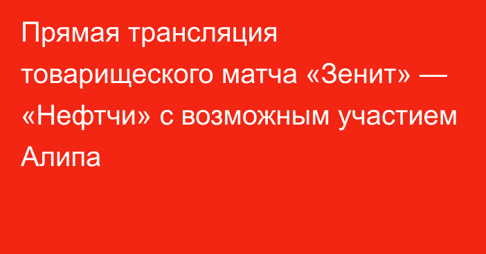 Прямая трансляция товарищеского матча «Зенит» — «Нефтчи» с возможным участием Алипа