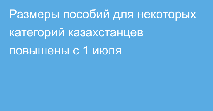 Размеры пособий для некоторых категорий казахстанцев повышены с 1 июля