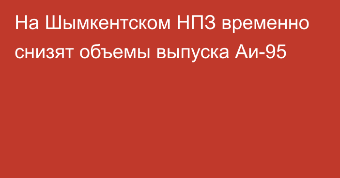 На Шымкентском НПЗ временно снизят объемы выпуска Аи-95