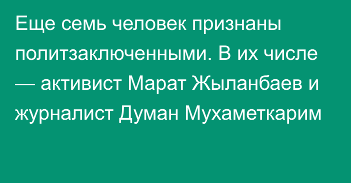 Еще семь человек признаны политзаключенными. В их числе — активист Марат Жыланбаев и журналист Думан Мухаметкарим