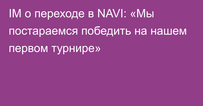 IM о переходе в NAVI: «Мы постараемся победить на нашем первом турнире»