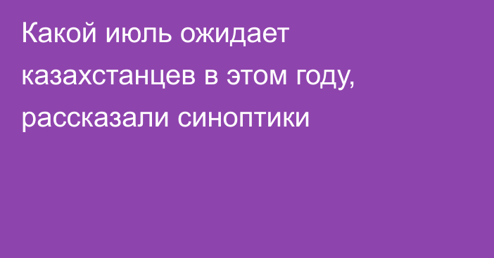 Какой июль ожидает казахстанцев в этом году, рассказали синоптики