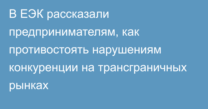 В ЕЭК рассказали предпринимателям, как противостоять нарушениям конкуренции на трансграничных рынках