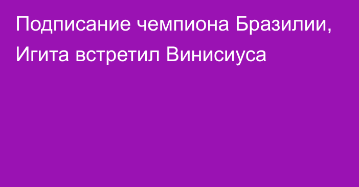 Подписание чемпиона Бразилии, Игита встретил Винисиуса