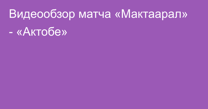 Видеообзор матча «Мактаарал» - «Актобе»