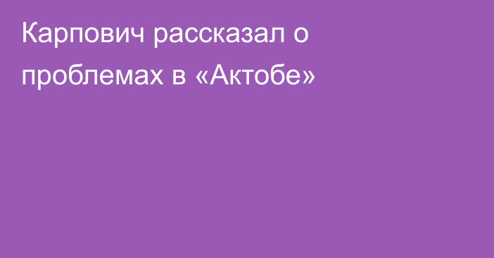 Карпович рассказал о проблемах в «Актобе»