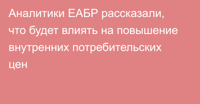 Аналитики ЕАБР рассказали, что будет влиять на повышение внутренних потребительских цен