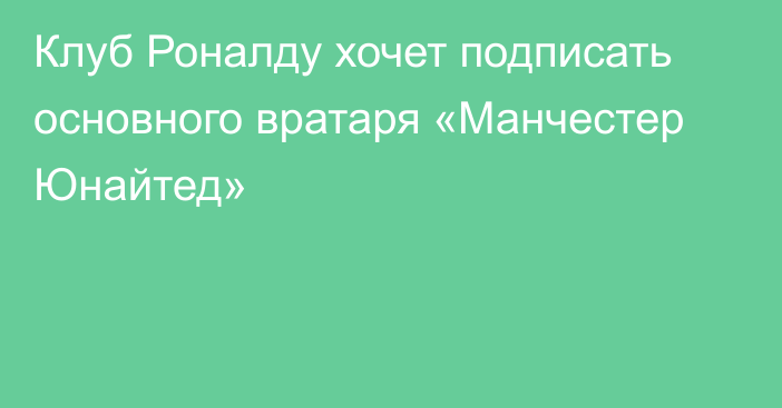 Клуб Роналду хочет подписать основного вратаря «Манчестер Юнайтед»