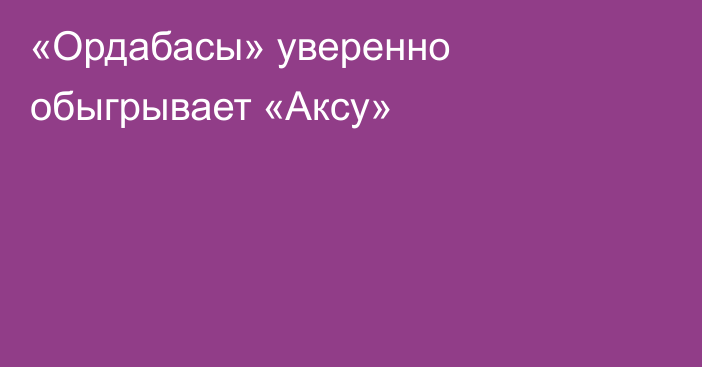 «Ордабасы» уверенно обыгрывает «Аксу»