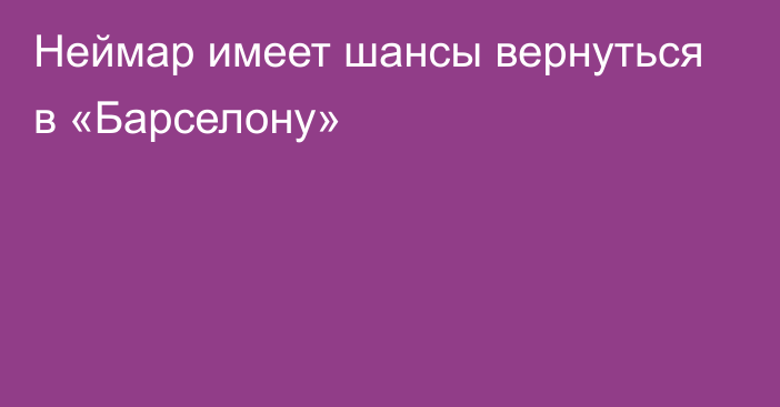 Неймар имеет шансы вернуться в «Барселону»