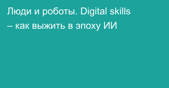 Люди и роботы. Digital skills – как выжить в эпоху ИИ