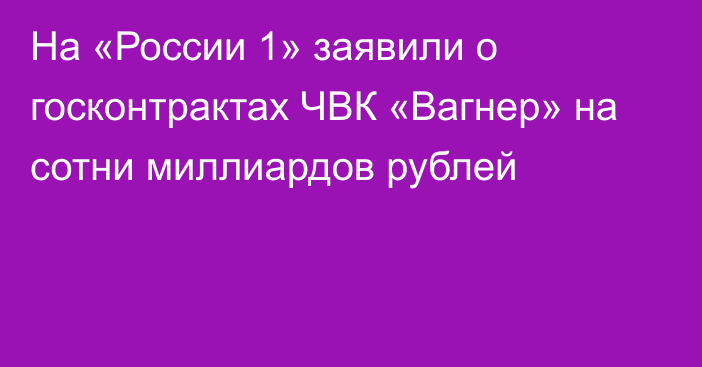 На «России 1» заявили о госконтрактах ЧВК «Вагнер» на сотни миллиардов рублей