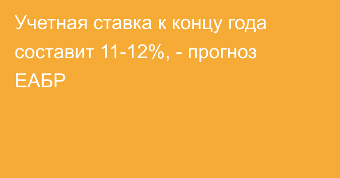 Учетная ставка к концу года составит 11-12%, - прогноз ЕАБР