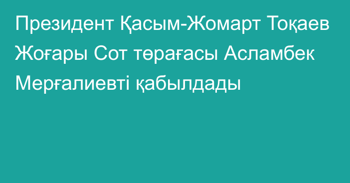 Президент  Қасым-Жомарт Тоқаев Жоғары Сот төрағасы Асламбек Мерғалиевті қабылдады