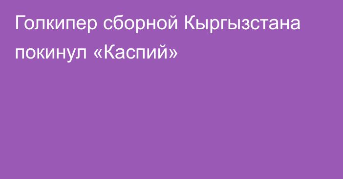 Голкипер сборной Кыргызстана покинул «Каспий»