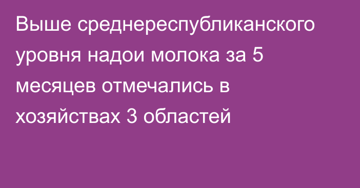 Выше среднереспубликанского уровня надои молока за 5 месяцев отмечались в хозяйствах 3 областей