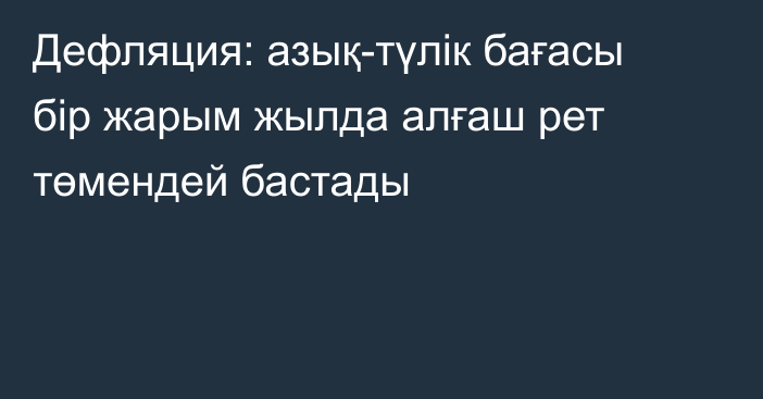 Дефляция: азық-түлік бағасы бір жарым жылда алғаш рет төмендей бастады