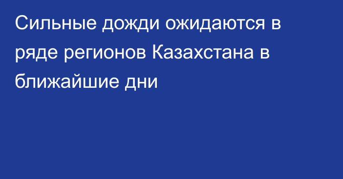 Сильные дожди ожидаются в ряде регионов Казахстана в ближайшие дни