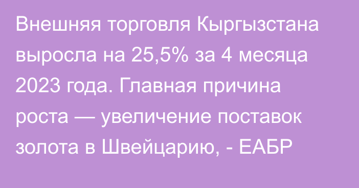 Внешняя торговля Кыргызстана выросла на 25,5% за 4 месяца 2023 года. Главная причина роста — увеличение поставок золота в Швейцарию, - ЕАБР