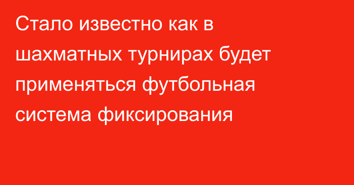 Стало известно как в шахматных турнирах будет применяться футбольная система фиксирования