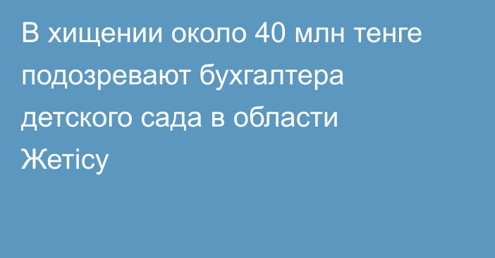 В хищении около 40 млн тенге подозревают бухгалтера детского сада в области Жетісу