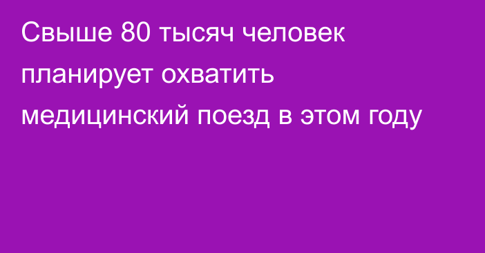 Свыше 80 тысяч человек планирует охватить медицинский поезд в этом году