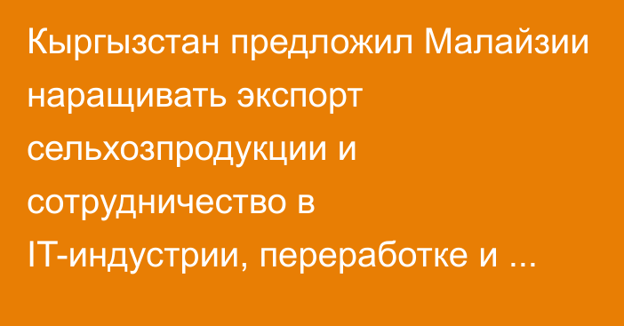 Кыргызстан предложил Малайзии наращивать экспорт сельхозпродукции и сотрудничество в IT-индустрии, переработке и зеленой экономике