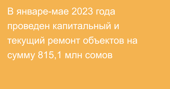 В январе-мае 2023 года проведен капитальный и текущий ремонт объектов на сумму 815,1 млн сомов